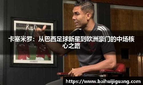 卡塞米罗：从巴西足球新星到欧洲豪门的中场核心之路