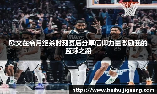 欧文在斋月绝杀时刻赛后分享信仰力量激励我的篮球之路