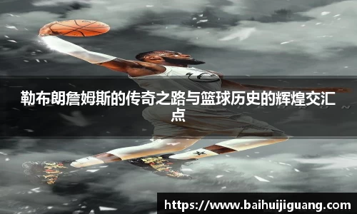 勒布朗詹姆斯的传奇之路与篮球历史的辉煌交汇点